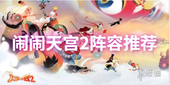 闹闹天宫2最强阵容推荐-闹闹天宫2阵容怎么搭