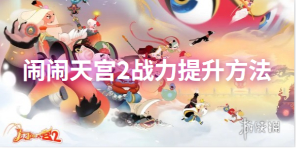 闹闹天宫2快速提升战力方法-闹闹天宫2战力怎么提升