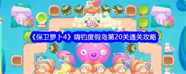 保卫萝卜4嗨钓度假岛第20关怎么过 嗨钓度假岛第20关通关攻略