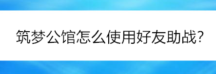 筑梦公馆手游的好友助战怎么使用